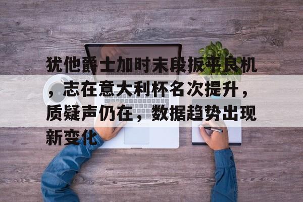 专业体育平台-包含犹他爵士加时末段扳平良机，志在意大利杯名次提升，质疑声仍在，数据趋势出现新变化的词条